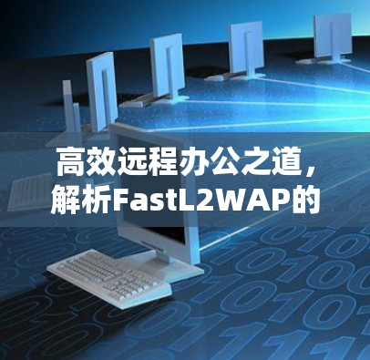 高效远程办公之道，解析FastL2WAP的使用技巧