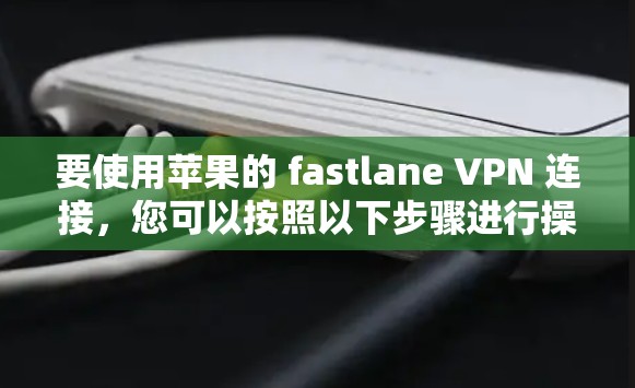 要使用苹果的 fastlane VPN 连接，您可以按照以下步骤进行操作