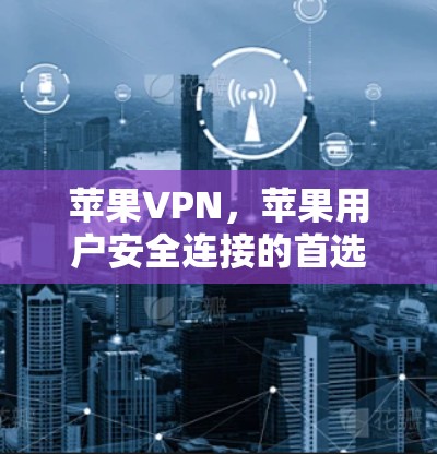 苹果VPN，苹果用户安全连接的首选解决方案