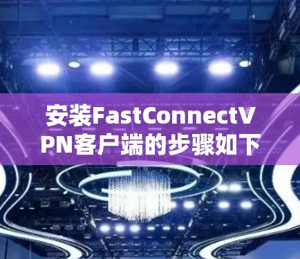 安装FastConnectVPN客户端的步骤如下 安装FastConnectVPN客户端的步骤如下