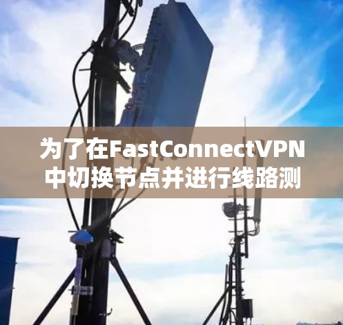 为了在FastConnectVPN中切换节点并进行线路测试,您可以按照以下步骤操作 为了在FastConnectVPN中切换节点并进行线路测试,您可以按照以下步骤操作