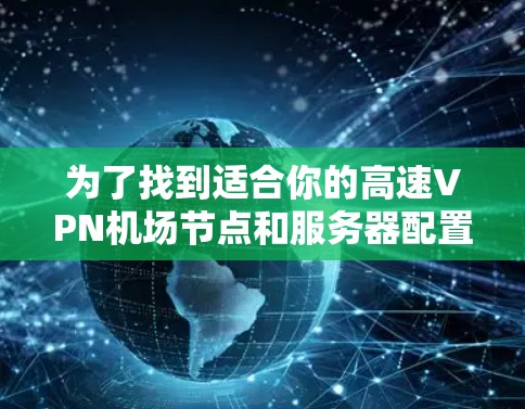 为了找到适合你的高速VPN机场节点和服务器配置，以下是一些建议和步骤