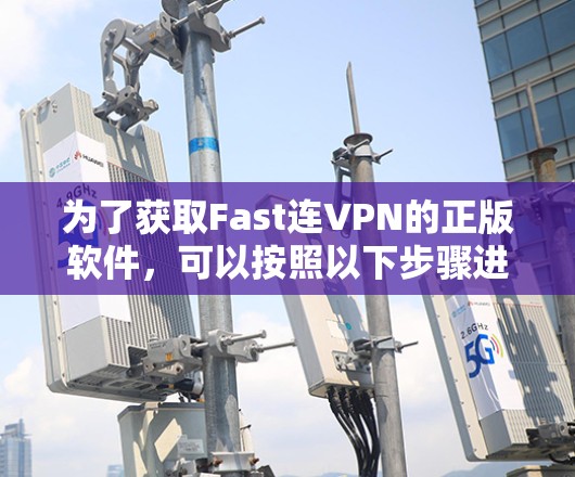为了获取Fast连VPN的正版软件,可以按照以下步骤进行 为了获取Fast连VPN的正版软件,可以按照以下步骤进行