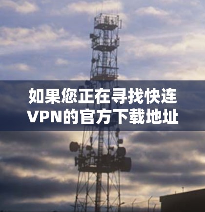 如果您正在寻找快连VPN的官方下载地址，以下是一些可靠来源和推荐