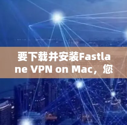 要下载并安装Fastlane VPN on Mac，您可以按照以下步骤进行