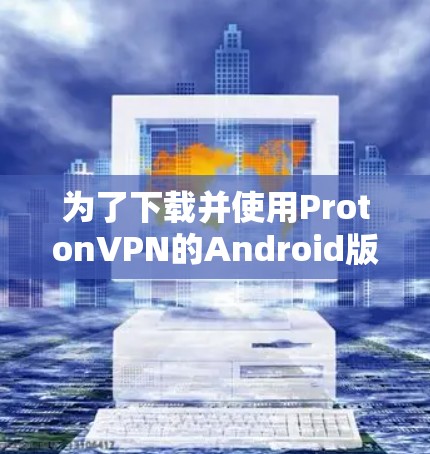 为了下载并使用ProtonVPN的Android版，您可以按照以下步骤操作