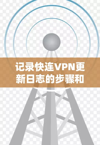 记录快连VPN更新日志的步骤和建议