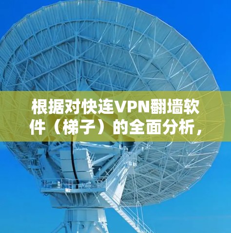 根据对快连VPN翻墙软件（梯子）的全面分析，以下是对该软件的梯子体验评测，包括功能、安全性、性能、用户反馈以及使用场景的建议
