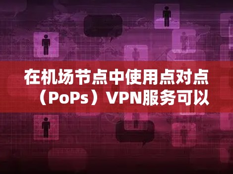 在机场节点中使用点对点(PoPs)VPN服务可以有效提升你的网络稳定性,尤其是在需要快速、安全连接的场合。以下是一些推荐的点对点VPN服务,帮助你在机场节点中高效使用VPN 在机场节点中使用点对点(PoPs)VPN服务可以有效提升你的网络稳定性,尤其是在需要快速、安全连接的场合。以下是一些推荐的点对点VPN服务,帮助你在机场节点中高效使用VPN