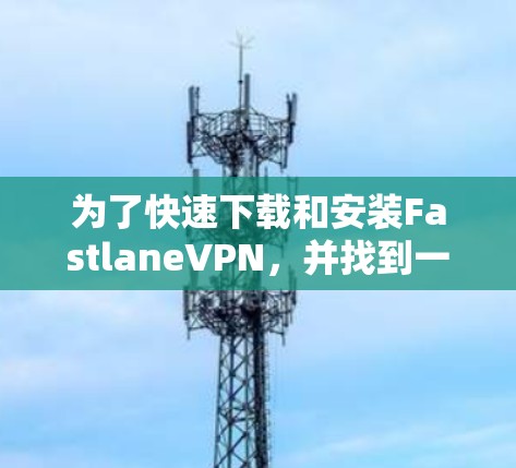 为了快速下载和安装FastlaneVPN,并找到一个合适的高速加速器,您可以按照以下步骤进行 为了快速下载和安装FastlaneVPN,并找到一个合适的高速加速器,您可以按照以下步骤进行