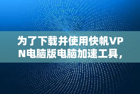 为了下载并使用快帆VPN电脑版电脑加速工具,您可以按照以下步骤进行 为了下载并使用快帆VPN电脑版电脑加速工具,您可以按照以下步骤进行