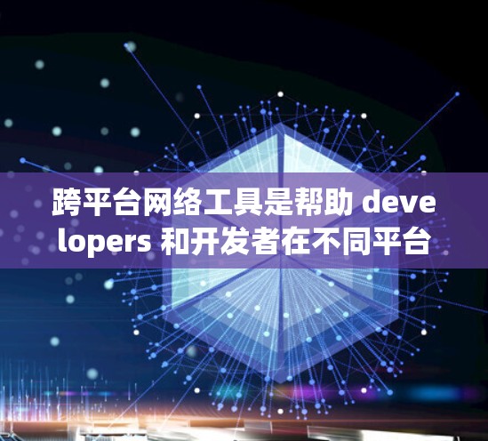 跨平台网络工具是帮助 developers 和开发者在不同平台上无缝连接的工具。以下是对这些工具的详细总结