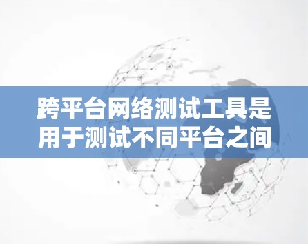 跨平台网络测试工具是用于测试不同平台之间网络性能的工具，如Windows和Mac之间的差异。以下是一些常用的工具及其使用指南