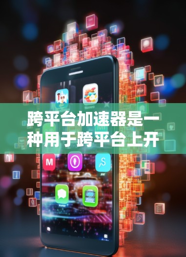 跨平台加速器是一种用于跨平台上开发和运行应用程序的工具或插件，旨在提升开发效率和性能。以下是跨平台加速器的详细分类和应用