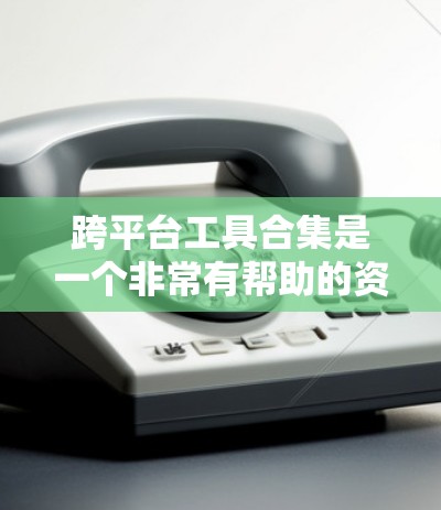 跨平台工具合集是一个非常有帮助的资源，可以帮助你快速找到适合不同设备的工具。以下是一些跨平台工具合集的推荐，涵盖了从办公到娱乐、从文档管理到搜索优化等方面的功能，帮助你提升使用效率