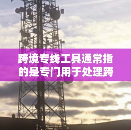 跨境专线工具通常指的是专门用于处理跨境物流运输的工具，可能是工具包、软件或在线服务。以下是一些可能的解释和建议