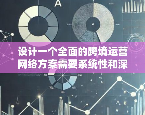 设计一个全面的跨境运营网络方案需要系统性和深度的规划，以下是一个结构化的指南，帮助您逐步构建这个网络方案