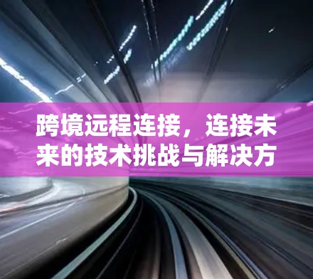 跨境远程连接，连接未来的技术挑战与解决方案