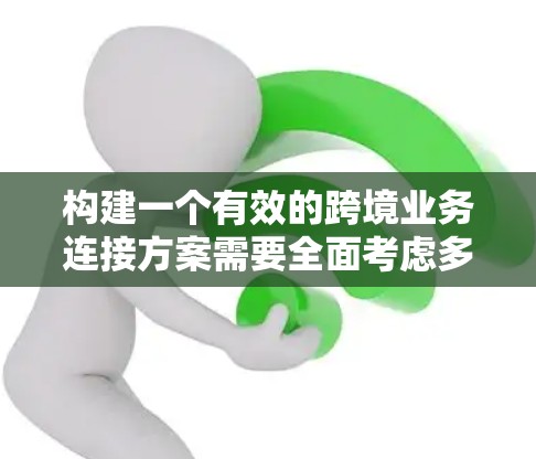 构建一个有效的跨境业务连接方案需要全面考虑多个方面,以下是一个结构化的总结 构建一个有效的跨境业务连接方案需要全面考虑多个方面,以下是一个结构化的总结