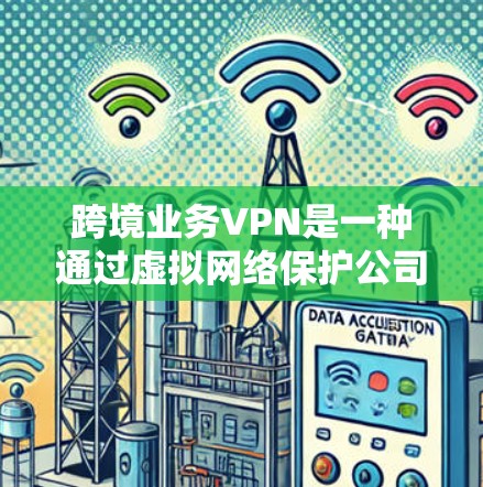 跨境业务VPN是一种通过虚拟网络保护公司数据的技术，特别是在跨国业务中。以下是对该技术的详细总结