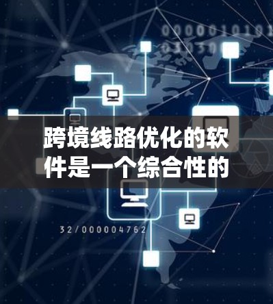 跨境线路优化的软件是一个综合性的技术领域，涉及多个方面，从数据处理到算法优化，再到模型构建和系统设计。以下是对该领域的详细总结