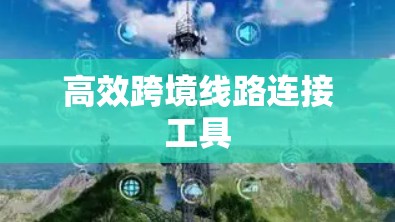 高效跨境线路连接工具