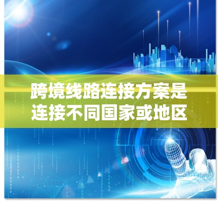 跨境线路连接方案是连接不同国家或地区的基础设施和设施的规划和运营策略。它旨在促进贸易、投资、基础设施建设和生态保护等领域的高效连接。以下是一个详细的跨境线路连接方案的分步骤说明