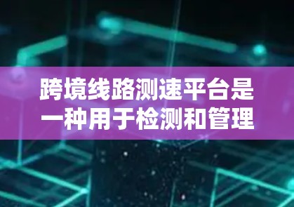 跨境线路测速平台是一种用于检测和管理网络流量的设备或工具，广泛应用于国际间的跨境网络连接。以下是一个结构清晰、内容详尽的回答
