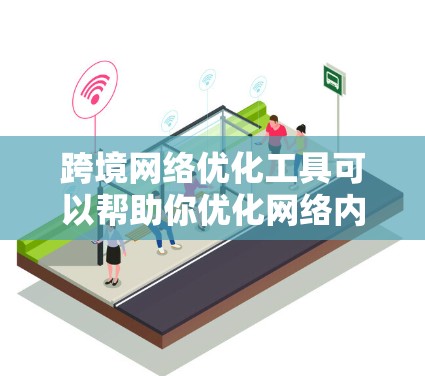 跨境网络优化工具可以帮助你优化网络内容、布局、翻译、邮件等，特别是在跨境销售和市场拓展中非常有用。以下是一些常见的跨境网络优化工具