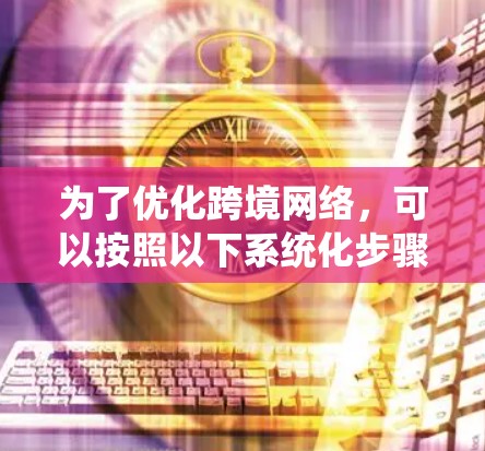 为了优化跨境网络，可以按照以下系统化步骤进行
