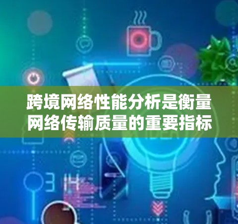跨境网络性能分析是衡量网络传输质量的重要指标，涉及多个方面，包括延迟、连接数、响应时间、带宽、连接密度以及网络拓扑等因素。以下是对网络性能的详细分析