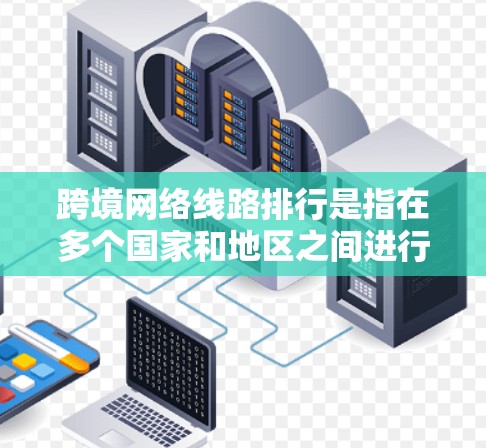 跨境网络线路排行是指在多个国家和地区之间进行网络通信时，如何安排和优化网络设备、线路、流量分配以及成本控制等问题。以下是关于这一概念的详细解答