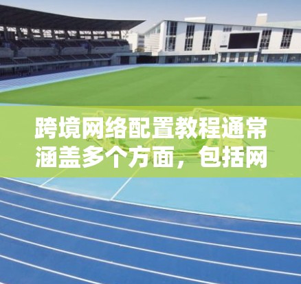 跨境网络配置教程通常涵盖多个方面，包括网络设备的配置、防火墙管理、DNS配置、安全设置等。以下是一个通用的教程框架，你可以根据自己的具体需求调整内容