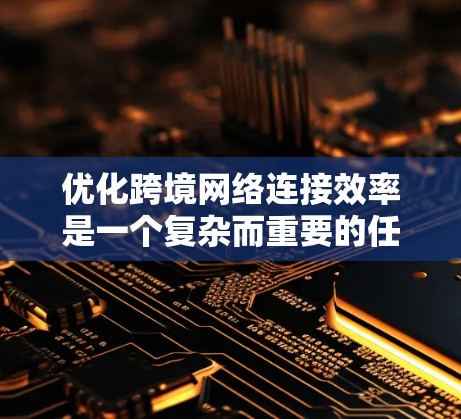 优化跨境网络连接效率是一个复杂而重要的任务，通常需要从技术、用户和运营层面进行综合优化。以下是一个可能的方案