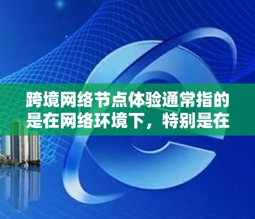 跨境网络节点体验通常指的是在网络环境下，特别是在全球化背景下，不同国家或地区的网络设备、网络环境之间的体验。这种体验可能会因为网络设备的配置、网络环境的差异、数据传输方式的差异等而受到影响