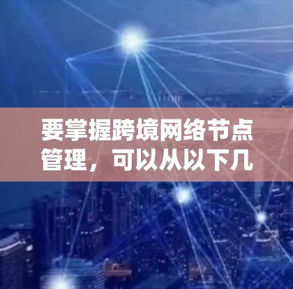 要掌握跨境网络节点管理，可以从以下几个方面进行系统学习和实践