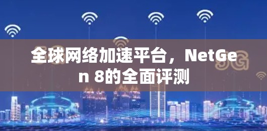 全球网络加速平台，NetGen 8的全面评测