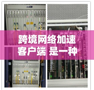 跨境网络加速客户端 是一种专门优化跨国互联网连接的网络加速工具，旨在提升用户在不同国家之间的网络连接速度和体验。以下是对其的详细解释