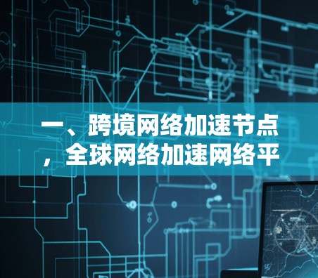 一、跨境网络加速节点,全球网络加速网络平台 一、跨境网络加速节点,全球网络加速网络平台