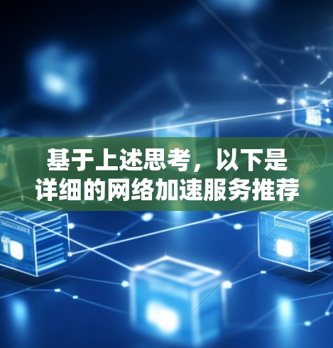 基于上述思考，以下是详细的网络加速服务推荐方案，涵盖了用户可能的需求和功能特点，旨在帮助用户在跨境使用网络加速服务时做出最佳选择