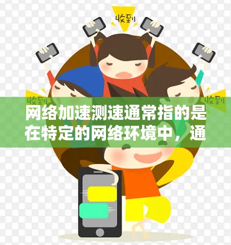 网络加速测速通常指的是在特定的网络环境中，通过加速技术来提升数据传输速度。在跨境使用网络时，加速测速可以帮助用户更好地了解网络的性能，并优化数据传输效率