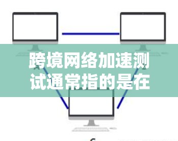 跨境网络加速测试通常指的是在不同地区的网络环境中测试和比较网络加速的能力。以下是一些相关的步骤和信息 跨境网络加速测试通常指的是在不同地区的网络环境中测试和比较网络加速的能力。以下是一些相关的步骤和信息