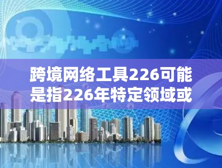 跨境网络工具226可能是指226年特定领域或技术领域的网络工具或解决方案，用于支持跨境支付、网络交易、网络安全等。以下是一些可能的解释和方向