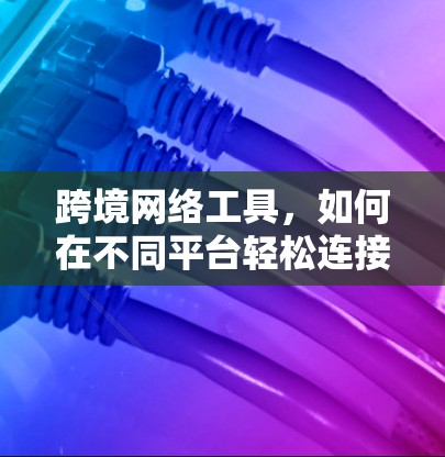 跨境网络工具，如何在不同平台轻松连接