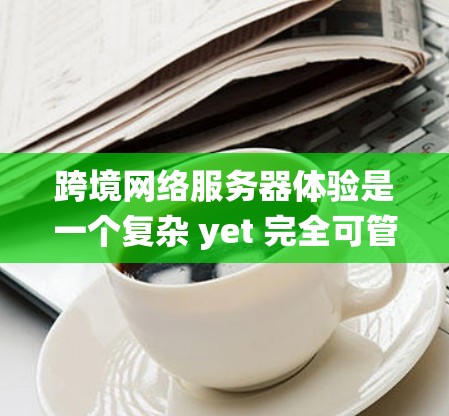 跨境网络服务器体验是一个复杂 yet 完全可管理的系统，主要涉及服务器的配置、性能优化、安全性、网络连接稳定性和扩展性等多个方面。以下是对这一体验的详细介绍