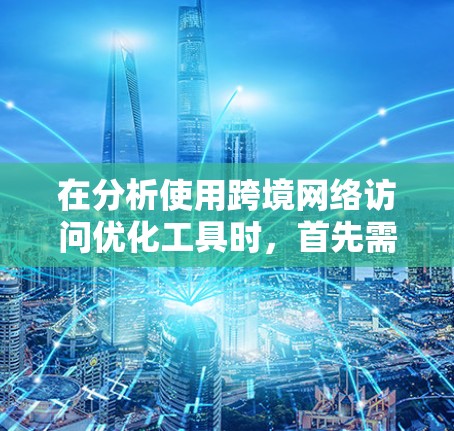 在分析使用跨境网络访问优化工具时，首先需要明确用户的需求、场景和预算。以下是对工具推荐和体验的详细分析
