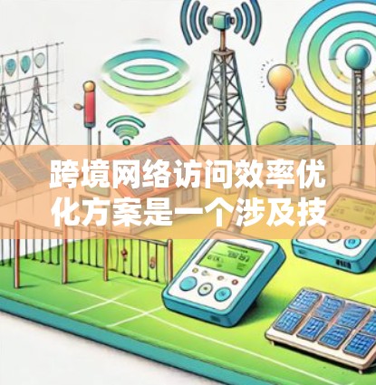 跨境网络访问效率优化方案是一个涉及技术、管理、法律和用户体验的复杂问题。以下是一些可能的优化方案和步骤，以提高跨境网络访问效率