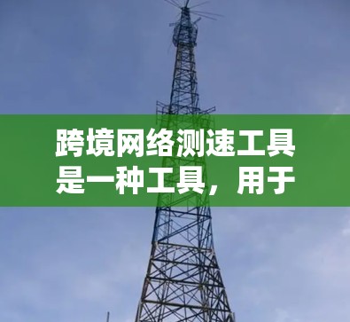 跨境网络测速工具是一种工具，用于评估网络速度和带宽情况。以下是对这些工具的详细介绍