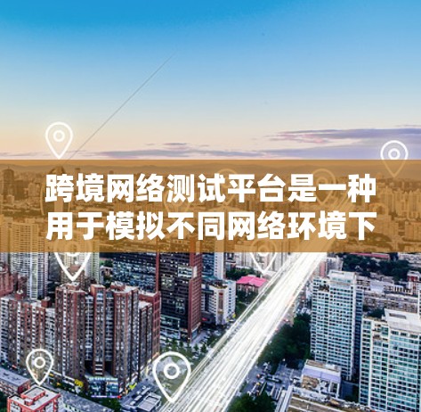 跨境网络测试平台是一种用于模拟不同网络环境下的网络测试工具，广泛应用于企业、学术研究和商业决策等领域。以下是对该平台的详细分析