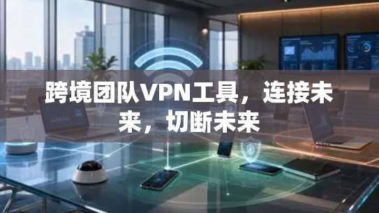 跨境团队VPN工具,连接未来,切断未来 跨境团队VPN工具,连接未来,切断未来